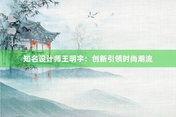 知名设计师王明宇：创新引领时尚潮流