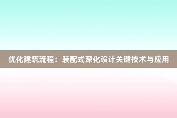 优化建筑流程：装配式深化设计关键技术与应用