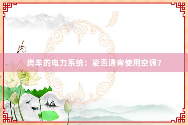 房车的电力系统：能否通宵使用空调？