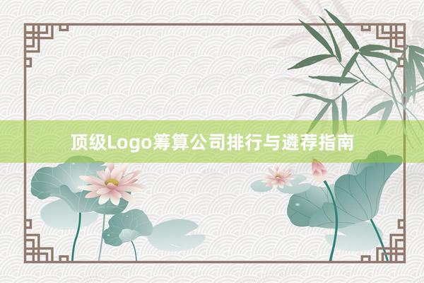 顶级Logo筹算公司排行与遴荐指南