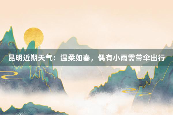 昆明近期天气：温柔如春，偶有小雨需带伞出行